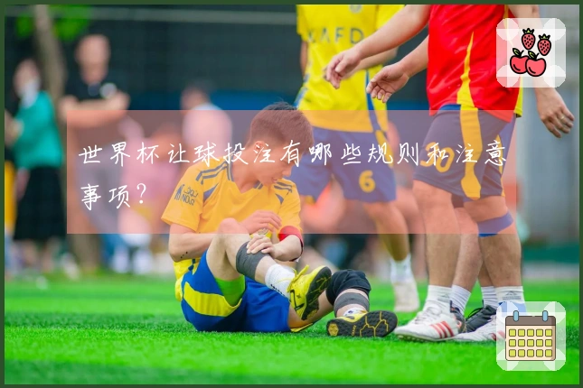 世界杯让球投注有哪些规则和注意事项？