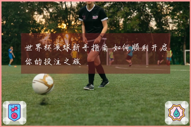 世界杯滚球新手指南 如何顺利开启你的投注之旅