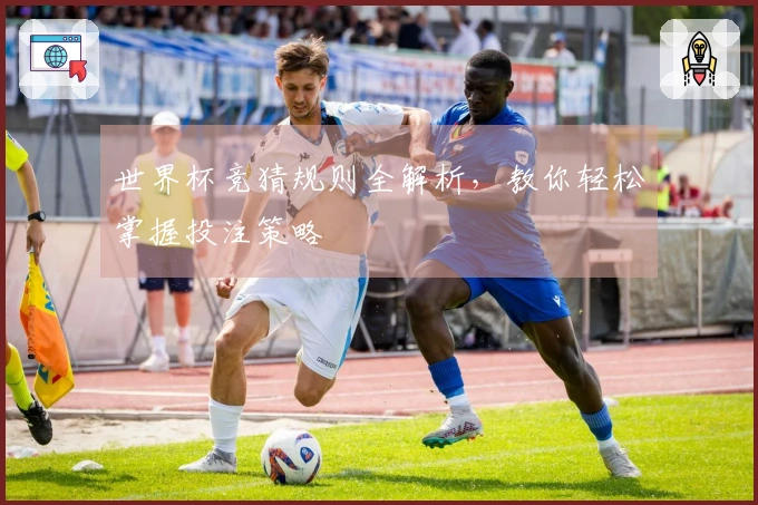 世界杯竞猜规则全解析，教你轻松掌握投注策略