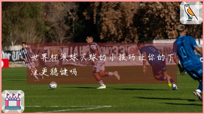 世界杯滚球买球的小技巧让你的下注更稳健吗