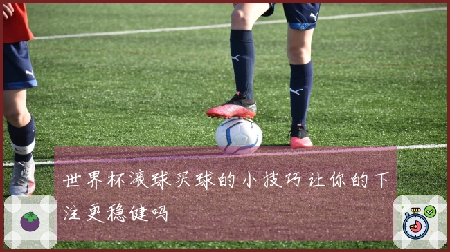 世界杯滚球买球的小技巧让你的下注更稳健吗