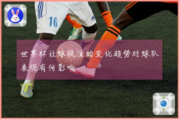 世界杯让球投注的变化趋势对球队表现有何影响